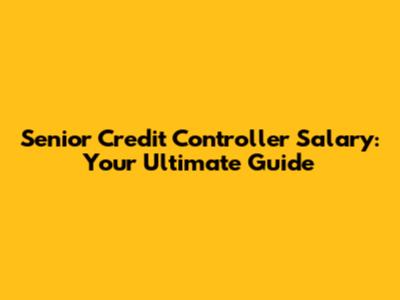 Senior Credit Controller Salary: Your Ultimate Guide
