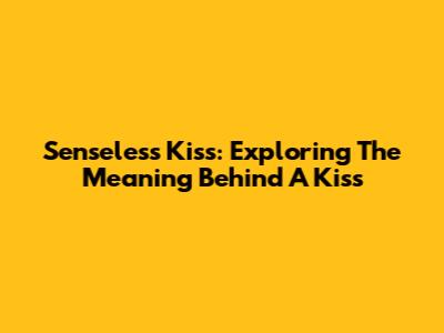 Senseless Kiss: Exploring The Meaning Behind A Kiss