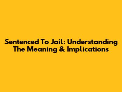 Sentenced To Jail: Understanding The Meaning & Implications