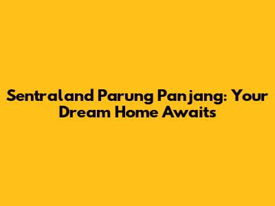 Sentraland Parung Panjang: Your Dream Home Awaits