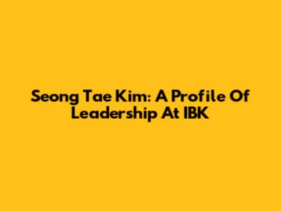 Seong Tae Kim: A Profile Of Leadership At IBK