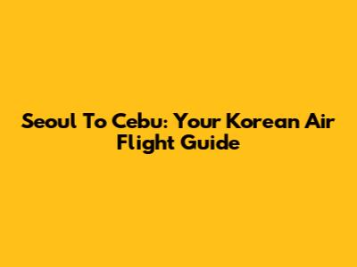 Seoul To Cebu: Your Korean Air Flight Guide