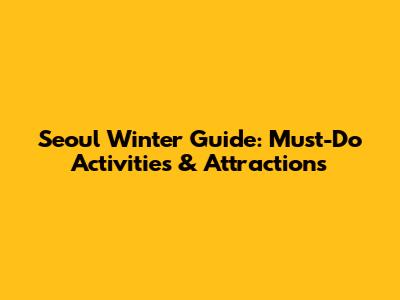 Seoul Winter Guide: Must-Do Activities & Attractions