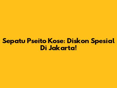 Sepatu Pseito Kose: Diskon Spesial Di Jakarta!