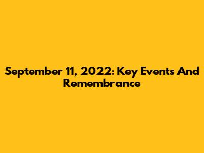 September 11, 2022: Key Events And Remembrance