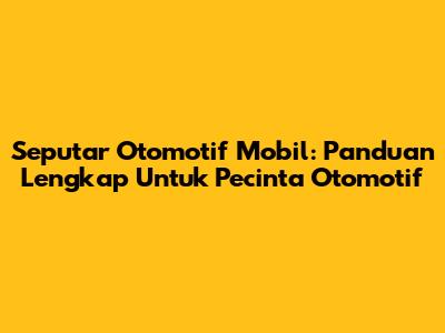 Seputar Otomotif Mobil: Panduan Lengkap Untuk Pecinta Otomotif