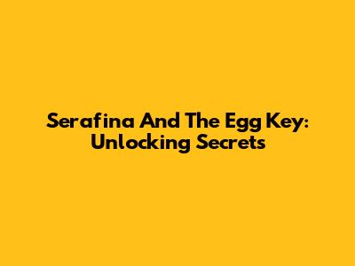 Serafina And The Egg Key: Unlocking Secrets