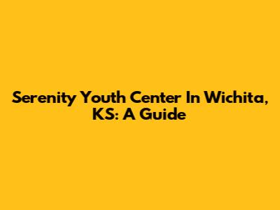 Serenity Youth Center In Wichita, KS: A Guide