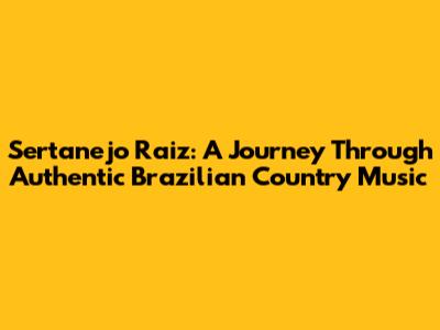 Sertanejo Raiz: A Journey Through Authentic Brazilian Country Music