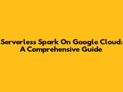 Serverless Spark On Google Cloud: A Comprehensive Guide