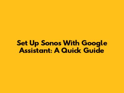 Set Up Sonos With Google Assistant: A Quick Guide
