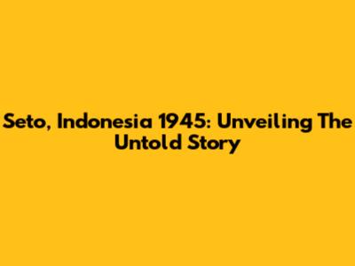 Seto, Indonesia 1945: Unveiling The Untold Story