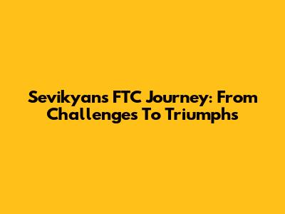 Sevikyan's FTC Journey: From Challenges To Triumphs