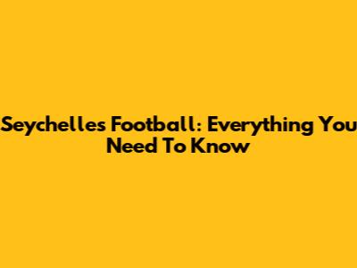 Seychelles Football: Everything You Need To Know