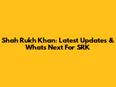 Shah Rukh Khan: Latest Updates & What's Next For SRK