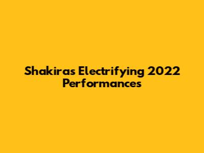 Shakira's Electrifying 2022 Performances