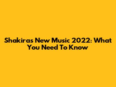 Shakira's New Music 2022: What You Need To Know
