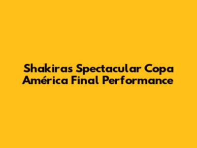 Shakira's Spectacular Copa América Final Performance