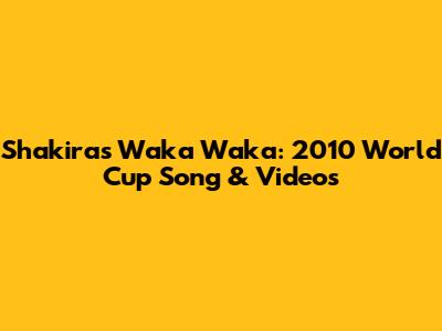 Shakira's Waka Waka: 2010 World Cup Song & Videos