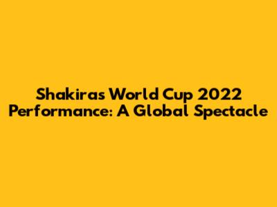 Shakira's World Cup 2022 Performance: A Global Spectacle