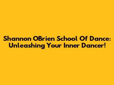 Shannon O'Brien School Of Dance: Unleashing Your Inner Dancer!