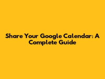 Share Your Google Calendar: A Complete Guide