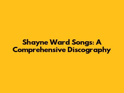 Shayne Ward Songs: A Comprehensive Discography