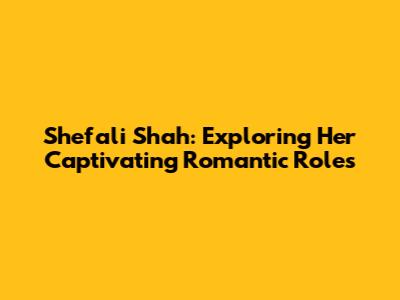 Shefali Shah: Exploring Her Captivating Romantic Roles