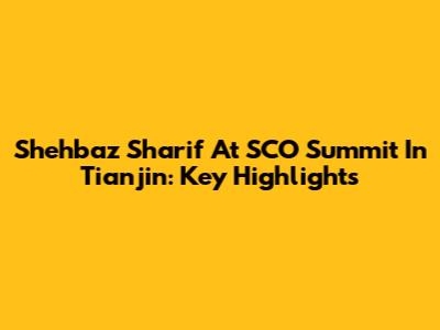 Shehbaz Sharif At SCO Summit In Tianjin: Key Highlights
