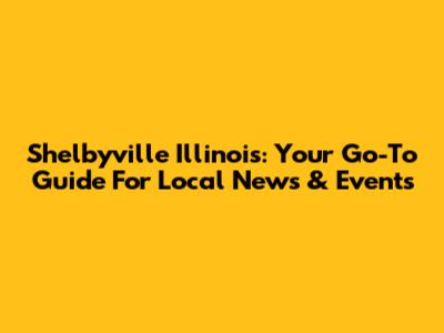 Shelbyville Illinois: Your Go-To Guide For Local News & Events