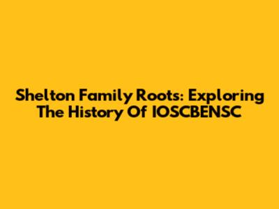 Shelton Family Roots: Exploring The History Of IOSCBENSC