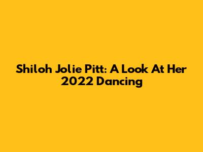 Shiloh Jolie Pitt: A Look At Her 2022 Dancing