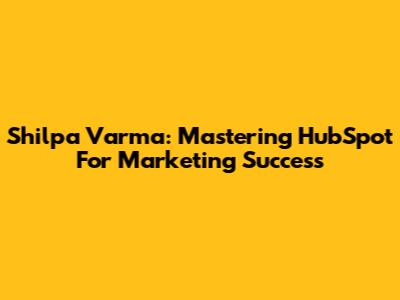 Shilpa Varma: Mastering HubSpot For Marketing Success