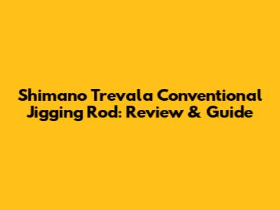 Shimano Trevala Conventional Jigging Rod: Review & Guide