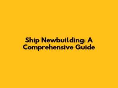 Ship Newbuilding: A Comprehensive Guide