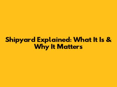 Shipyard Explained: What It Is & Why It Matters