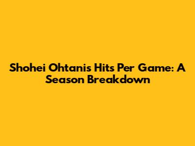 Shohei Ohtani's Hits Per Game: A Season Breakdown