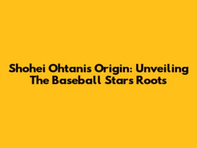 Shohei Ohtani's Origin: Unveiling The Baseball Star's Roots