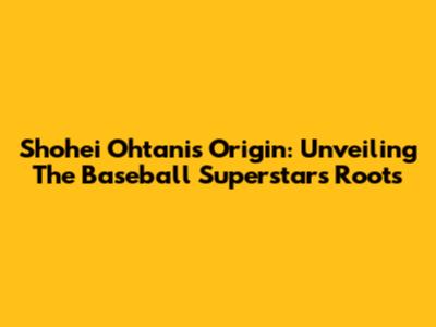 Shohei Ohtani's Origin: Unveiling The Baseball Superstar's Roots