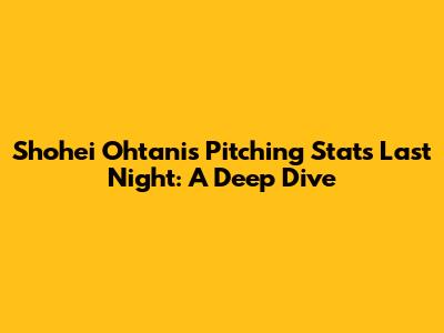 Shohei Ohtani's Pitching Stats Last Night: A Deep Dive