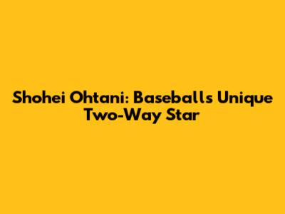 Shohei Ohtani: Baseball's Unique Two-Way Star