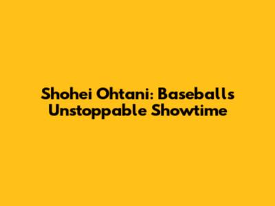 Shohei Ohtani: Baseball's Unstoppable Showtime