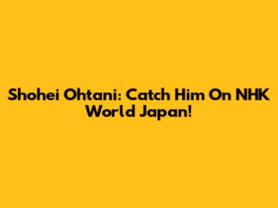 Shohei Ohtani: Catch Him On NHK World Japan!