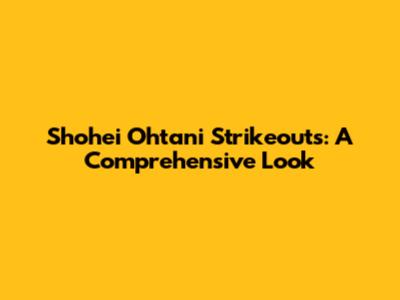 Shohei Ohtani Strikeouts: A Comprehensive Look