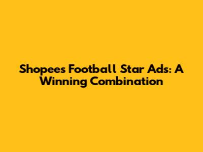 Shopee's Football Star Ads: A Winning Combination