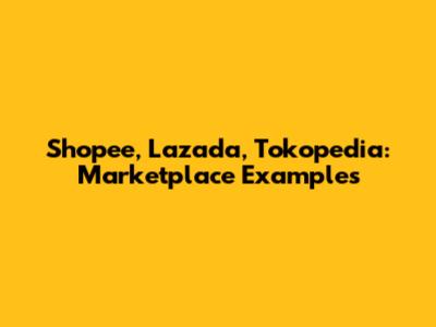 Shopee, Lazada, Tokopedia: Marketplace Examples