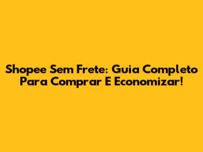 Shopee Sem Frete: Guia Completo Para Comprar E Economizar!