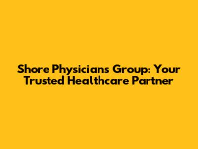 Shore Physicians Group: Your Trusted Healthcare Partner