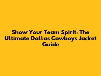 Show Your Team Spirit: The Ultimate Dallas Cowboys Jacket Guide
