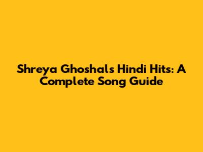 Shreya Ghoshal's Hindi Hits: A Complete Song Guide